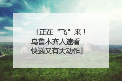 正在“飞”来！乌鲁木齐人速看 快递又有大动作