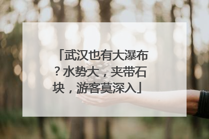 武汉也有大瀑布？水势大，夹带石块，游客莫深入
