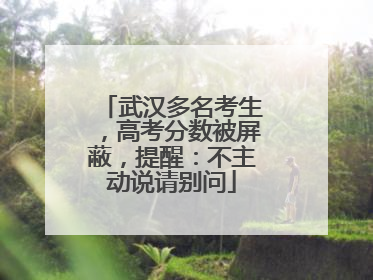 武汉多名考生，高考分数被屏蔽，提醒：不主动说请别问