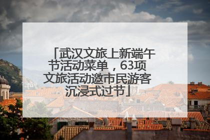 武汉文旅上新端午节活动菜单，63项文旅活动邀市民游客沉浸式过节