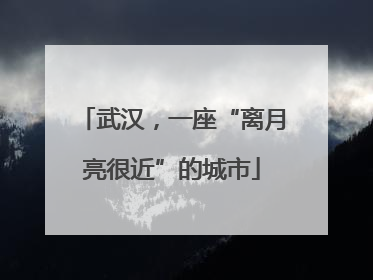 武汉，一座“离月亮很近”的城市