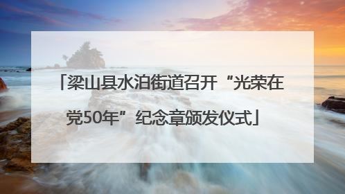 梁山县水泊街道召开“光荣在党50年”纪念章颁发仪式