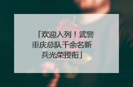 欢迎入列！武警重庆总队千余名新兵光荣授衔
