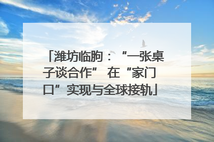 潍坊临朐：“一张桌子谈合作” 在“家门口”实现与全球接轨
