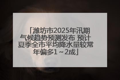潍坊市2025年汛期气候趋势预测发布 预计夏季全市平均降水量较常年偏多1～2成