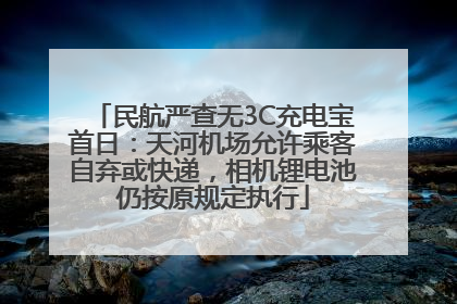 民航严查无3C充电宝首日：天河机场允许乘客自弃或快递，相机锂电池仍按原规定执行