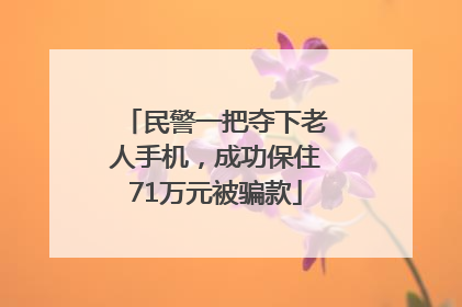 民警一把夺下老人手机，成功保住71万元被骗款