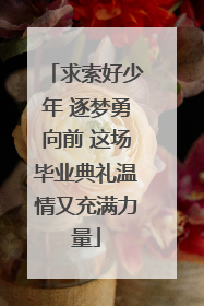 求索好少年 逐梦勇向前 这场毕业典礼温情又充满力量