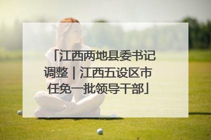 江西两地县委书记调整｜江西五设区市任免一批领导干部