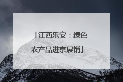江西乐安：绿色农产品进京展销