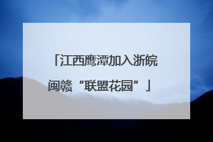 江西鹰潭加入浙皖闽赣“联盟花园”