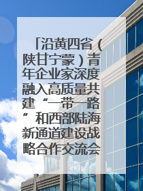 沿黄四省（陕甘宁蒙）青年企业家深度融入高质量共建“一带一路”和西部陆海新通道建设战略合作交流会在甘肃兰州召开