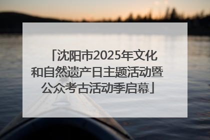 沈阳市2025年文化和自然遗产日主题活动暨公众考古活动季启幕