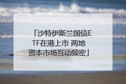沙特伊斯兰国债ETF在港上市 两地资本市场互动频密