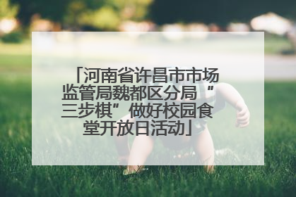 河南省许昌市市场监管局魏都区分局“三步棋”做好校园食堂开放日活动