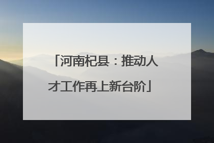 河南杞县：推动人才工作再上新台阶