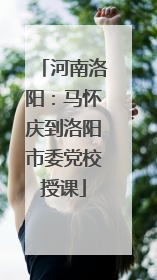 河南洛阳：马怀庆到洛阳市委党校授课