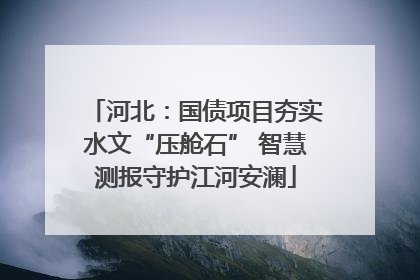 河北：国债项目夯实水文“压舱石” 智慧测报守护江河安澜