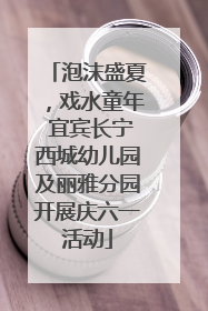 泡沫盛夏，戏水童年 宜宾长宁西城幼儿园及丽雅分园开展庆六一活动