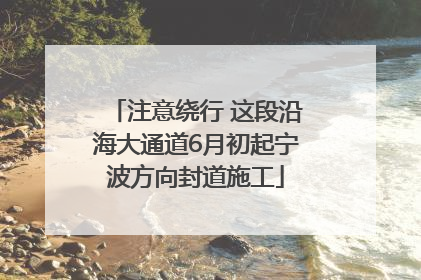 注意绕行 这段沿海大通道6月初起宁波方向封道施工