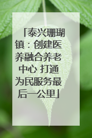 泰兴珊瑚镇：创建医养融合养老中心 打通为民服务最后一公里