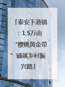 泰安下港镇：1.5万亩“樱桃黄金带”铺就乡村振兴路