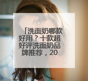 洗面奶哪款好用？十款超好评洗面奶品牌推荐，2025公开分享！