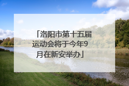 洛阳市第十五届运动会将于今年9月在新安举办