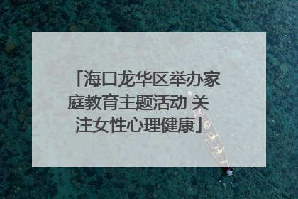 海口龙华区举办家庭教育主题活动 关注女性心理健康
