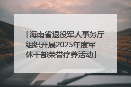 海南省退役军人事务厅组织开展2025年度军休干部荣誉疗养活动