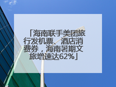 海南联手美团旅行发机票、酒店消费券，海南暑期文旅增速达62%