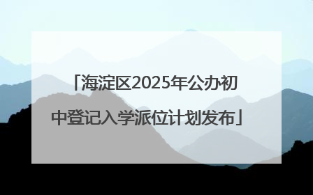 海淀区2025年公办初中登记入学派位计划发布