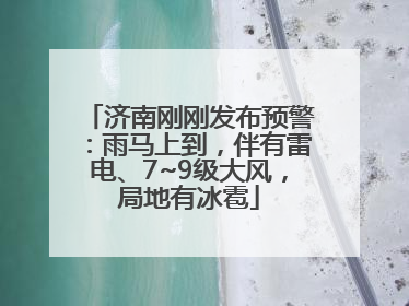 济南刚刚发布预警：雨马上到，伴有雷电、7~9级大风，局地有冰雹