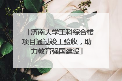 济南大学工科综合楼项目通过竣工验收，助力教育强国建设