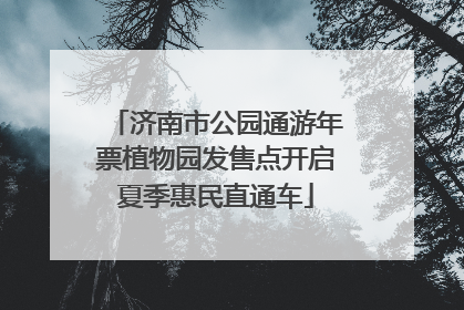 济南市公园通游年票植物园发售点开启夏季惠民直通车