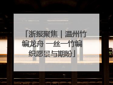 浙报聚焦｜温州竹编龙舟 一丝一竹编织愿景与期盼