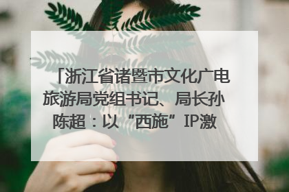 浙江省诸暨市文化广电旅游局党组书记、局长孙陈超：以“西施”IP激活全域旅游 打造县域文旅融合新标杆｜第七届全国县域旅游研究成果发布系列活动