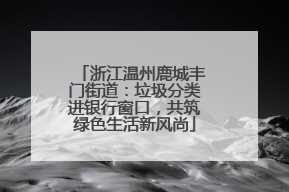 浙江温州鹿城丰门街道：垃圾分类进银行窗口，共筑绿色生活新风尚