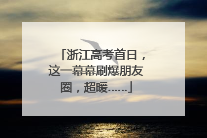 浙江高考首日，这一幕幕刷爆朋友圈，超暖……