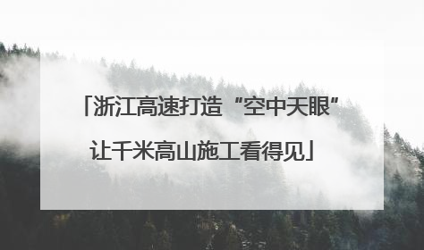 浙江高速打造“空中天眼” 让千米高山施工看得见
