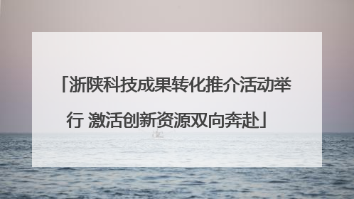 浙陕科技成果转化推介活动举行 激活创新资源双向奔赴
