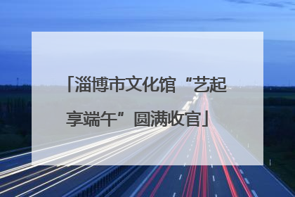 淄博市文化馆“艺起享端午”圆满收官