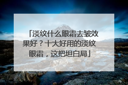 淡纹什么眼霜去皱效果好？十大好用的淡纹眼霜，这把坦白局