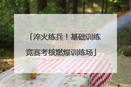 淬火练兵！基础训练竞赛考核燃爆训练场