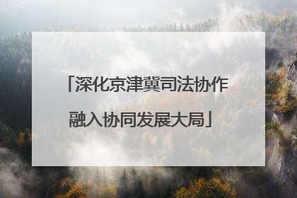 深化京津冀司法协作 融入协同发展大局