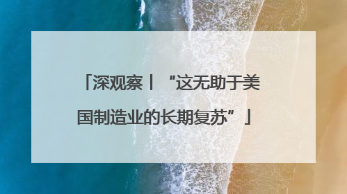 深观察丨“这无助于美国制造业的长期复苏”