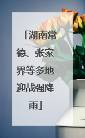 湖南常德、张家界等多地迎战强降雨