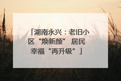 湖南永兴：老旧小区“焕新颜” 居民幸福“再升级”