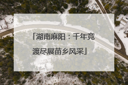 湖南麻阳：千年竞渡尽展苗乡风采