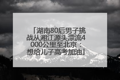 湖南80后男子挑战从湘江源头漂流4000公里至北京：想给儿子高考加油